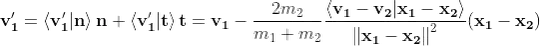 \mathbf{v'_1}=\left \langle \mathbf{v'_1}| \mathbf{n}\right \rangle\mathbf{n}+\left \langle \mathbf{v'_1}| \mathbf{t}\right \rangle\mathbf{t}=\mathbf{v_1}-\frac{2m_2}{m_1+m_2}\frac{\left \langle \mathbf{v_1}-\mathbf{v_2}| \mathbf{x_1}-\mathbf{x_2}\right \rangle }{{\left \| \mathbf{x_1}-\mathbf{x_2} \right \|}^{2}} (\mathbf{x_1}-\mathbf{x_2})