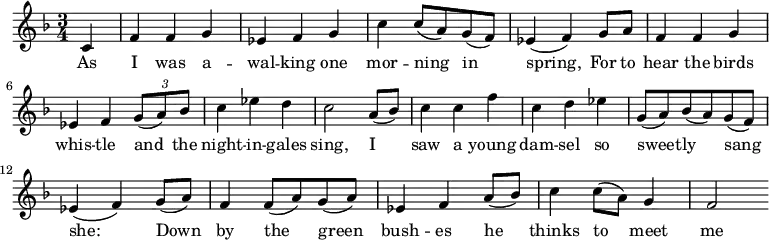 \relative c'{ \time 3/4 \key f\major \set Score.tempoHideNote=##t \tempo 4=206\partial 4 c4 f4 f4 g4 es4 f4 g4 c4 c8 (a8) g8 (f8) es4 (f4) g8 a8 f4 f4 g4 es4 f4 \tuplet 3/2 {g8 (a8) bes8} c4 es4 d4 c2 a8 (bes8) c4 c4 f4 c4 d4 es4 g,8 (a8) bes8 (a8) g8 (f8) es4 (f4) g8 (a8) f4 f8 (a8) g8 (a8) es4 f4 a8 (bes8) c4 c8 (a8) g4 f2}
\addlyrics { As I was a -- wal -- king one mor -- ning__ in__ spring,_ For to hear the birds whis -- tle and_ the night -- in -- gales sing, I__ saw a young dam -- sel so sweet -- ly sang_ she:__ Down_ by the___ green___ bush -- es he___ thinks to___ meet me}