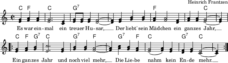 \header { tagline = ##f composer = "Heinrich Frantzen" }
\layout { indent = 0\cm \context { \Score \remove "Bar_number_engraver" } }
global = { \key c \major \time 2/2 \partial 2. }
verse = \lyricmode {
Es war ein -- mal ein treu -- er Hu -- sar, __
Der liebt' sein Mäd -- chen ein gan -- zes Jahr, __
Ein gan -- zes Jahr und noch viel mehr, __
Die Lie -- be nahm kein En -- de mehr. __
}
kords = \chordmode {
\global
c,4 f,2 | c,1 | g,:7 | s1 | f, | f,2 c,2~ | c,4 \break
\repeat volta 2 { c, f, g,:7 |c,1 | g,2:7 f2~ | f,4 g,2:7 f,4 | c,1 | g,2:7 c,~ | c,4 }
}
melody = \relative c'' {
\global
<g e>4 <a f> <a f> | <g e>2. <e c>4 | <g e>8 <g e> <g e>4 <f d>2~ | <f d>4
<g e> <b g> <b g> | <a f> <a f>2 <f d>4 | <a f> <a f> <g e>2~ | <g e>4 \break
\repeat volta 2 { <g e> <a f> <b g> | <c e,>2. <g e>4 | <b g> <b g> <a f>2~ | <a f>4
<c a> <b g> <a f> | <g e>2 (<a f>4) <g e> | <f d> <g e> <e c>2~ | <e c>4 }
}
chordsPart = \new ChordNames { \set Staff.midiInstrument = #"acoustic guitar (steel)" \set chordChanges = ##t \kords }
melodyPart = \new Staff \with { midiInstrument = "clarinet"}
{ \clef "treble" \melody }
\score {
<<
\chordsPart
\melodyPart
\addlyrics \verse
>>
\layout { }
}
\score { \unfoldRepeats { << \chordsPart \\ \melodyPart >> }
\midi {
\tempo 4=112
\context { \ChordNames midiMinimumVolume = #0.5 midiMaximumVolume = #0.5 }
}
}