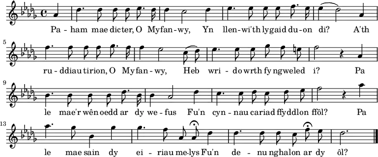 
\relative c'' { \time 4/4 \key des \major \autoBeamOff \tempo 8 = 200 \set Score.tempoHideNote = ##t \set Staff.midiInstrument = #"clarinet"
\partial 4 aes4                                %  0
des4. des8 des des es8. des16                  %  1
des4 c2 des4                                   %  2
es4. es8 ees ees f8. es16                      %  3
es4 (des2) aes4                                %  4
f'4. f8 f f ges8. f16                           %  5
f4 ees2 c8 (des)                               %  6
es4. es8 es ges f e                            %  7
f2 r4 aes,                                      %  8
bes4. bes8 bes bes des8. bes16                 %  9
bes4 aes2 des4                                 % 10
c4. c8 des c des es                            % 11
f2 r4 aes                                     % 12
aes4. ges8 bes,4 ges'                            % 13
ges4. f8 aes, aes\fermata des4                          % 14
des4. des8 des c f\fermata es                  % 15
des2. \bar "|."                                % 16
} \addlyrics {
Pa -- ham mae dic -- ter, O My -- fan -- wy,
Yn llen -- wi'th ly -- gaid du -- on di?
A'th ru -- ddiau ti -- rion, O My -- fan -- wy,
Heb wri -- do wrth fy ngwe -- led i?
Pa le mae'r wên oedd ar dy we -- fus
Fu'n cyn -- nau ca -- riad ffydd -- lon ffôl?
Pa le mae sain dy ei -- riau me -- lys
Fu'n de -- nu ngha -- lon ar dy ôl?
} 